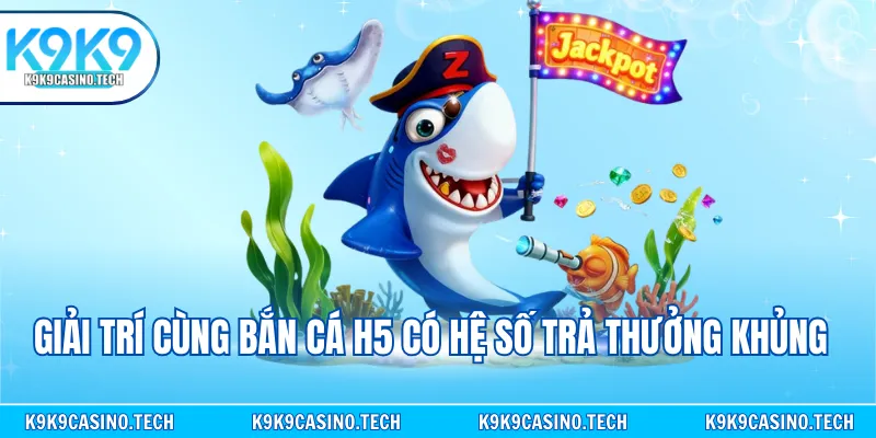 Giải trí cùng bắn cá H5 có hệ số trả thưởng khủng